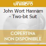 John Wort Hannam - Two-bit Suit cd musicale di John Wort Hannam