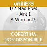 1/2 Mad Poet - Aint I A Woman!?! cd musicale di 1/2 Mad Poet