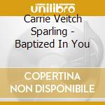 Carrie Veitch Sparling - Baptized In You cd musicale di Carrie Veitch Sparling