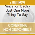 Vince Rimbach - Just One More Thing To Say cd musicale di Vince Rimbach