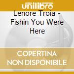 Lenore Troia - Fishin You Were Here cd