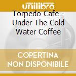 Torpedo Cafe - Under The Cold Water Coffee cd
