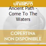 Ancient Path - Come To The Waters cd musicale di Ancient Path