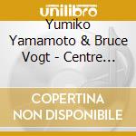 Yumiko Yamamoto & Bruce Vogt - Centre Of Harmony cd musicale di Yumiko Yamamoto & Bruce Vogt