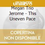 Megan Trio Jerome - This Uneven Pace cd