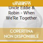 Uncle Eddie & Robin - When We'Re Together cd musicale di Uncle Eddie & Robin