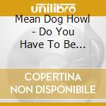 Mean Dog Howl - Do You Have To Be Like That cd