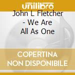 John L Fletcher - We Are All As One cd