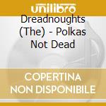 Dreadnoughts (The) - Polkas Not Dead cd musicale di Dreadnoughts
