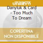 Danyluk & Card - Too Much To Dream cd musicale di Danyluk & Card