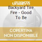 Backyard Tire Fire - Good To Be cd musicale di Backyard Tire Fire