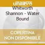 Whitworth Shannon - Water Bound cd musicale di Shannon Whitworth