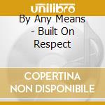 By Any Means - Built On Respect cd musicale di By Any Means