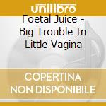 Foetal Juice - Big Trouble In Little Vagina