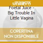 Foetal Juice - Big Trouble In Little Vagina cd