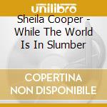 Sheila Cooper - While The World Is In Slumber cd musicale di Sheila Cooper