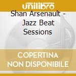Shan Arsenault - Jazz Beat Sessions cd musicale di Shan Arsenault