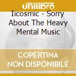 Iicosmic - Sorry About The Heavy Mental Music cd musicale di Iicosmic
