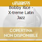 Bobby Rice - X-treme Latin Jazz cd musicale di Bobby Rice