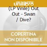 (LP Vinile) Out Out - Swan / Dive? vinile