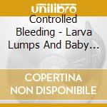 Controlled Bleeding - Larva Lumps And Baby Bumps (2 Cd) cd musicale di Controlled Bleeding