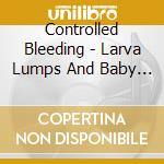 Controlled Bleeding - Larva Lumps And Baby Bumps (2 Cd) cd