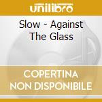 Slow - Against The Glass cd musicale di Slow