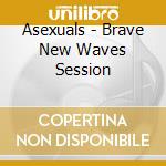 Asexuals - Brave New Waves Session cd musicale di Brave new waves