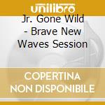 Jr. Gone Wild - Brave New Waves Session cd