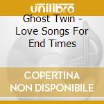 Ghost Twin - Love Songs For End Times cd musicale