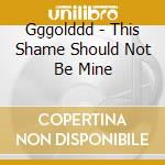 Gggolddd - This Shame Should Not Be Mine cd musicale