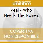 Real - Who Needs The Noise? cd