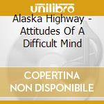 Alaska Highway - Attitudes Of A Difficult Mind cd musicale di Alaska Highway