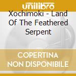 Xochimoki - Land Of The Feathered Serpent cd
