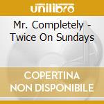 Mr. Completely - Twice On Sundays cd