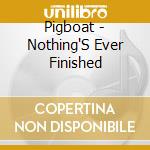 Pigboat - Nothing'S Ever Finished cd musicale di Pigboat