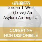 Jordan T West - (Love) An Asylum Amongst The Convulsions cd