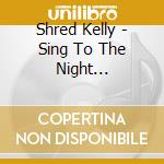 Shred Kelly - Sing To The Night (Digipak) cd