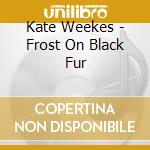 Kate Weekes - Frost On Black Fur cd musicale di Kate Weekes