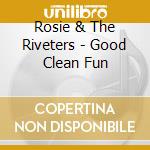 Rosie & The Riveters - Good Clean Fun cd musicale di Rosie & The Riveters