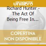 Richard Hunter - The Act Of Being Free In One Act cd musicale di Richard Hunter