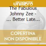 The Fabulous Johnny Zee - ... Better Late Than Never ... cd musicale di The Fabulous Johnny Zee