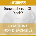 Sunwatchers - Oh Yeah? cd musicale