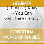 (LP Vinile) Rays - You Can Get There From Here lp vinile di Rays