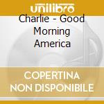 Charlie - Good Morning America cd musicale