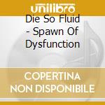 Die So Fluid - Spawn Of Dysfunction cd musicale di Die So Fluid