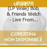 (LP Vinile) Bob & Friends Welch - Live From The Roxy (2 Lp) vinile