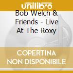 Bob Welch & Friends - Live At The Roxy cd musicale di Bob & Friends Welch