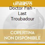 Doctor Fish - Last Troubadour cd musicale