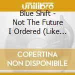 Blue Shift - Not The Future I Ordered (Like Yes) cd